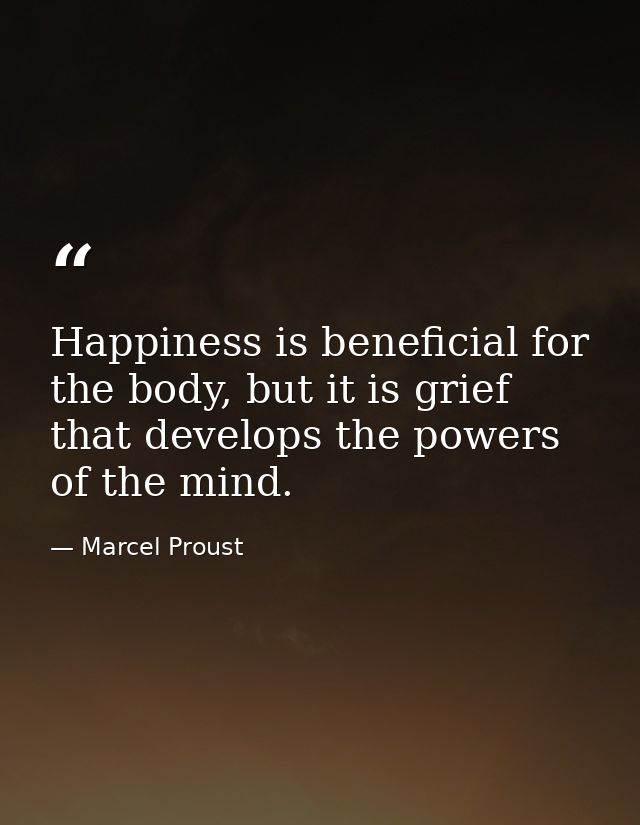Happiness is beneficial for the body, but it is grief that develops the powers of the mind. — Marcel Proust