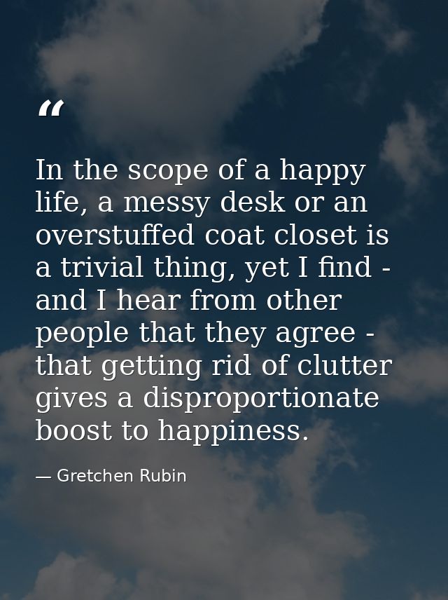 In the scope of a happy life, a messy desk or an overstuffed coat closet is a trivial thing, yet I find - and I hear fro — Gretchen Rubin