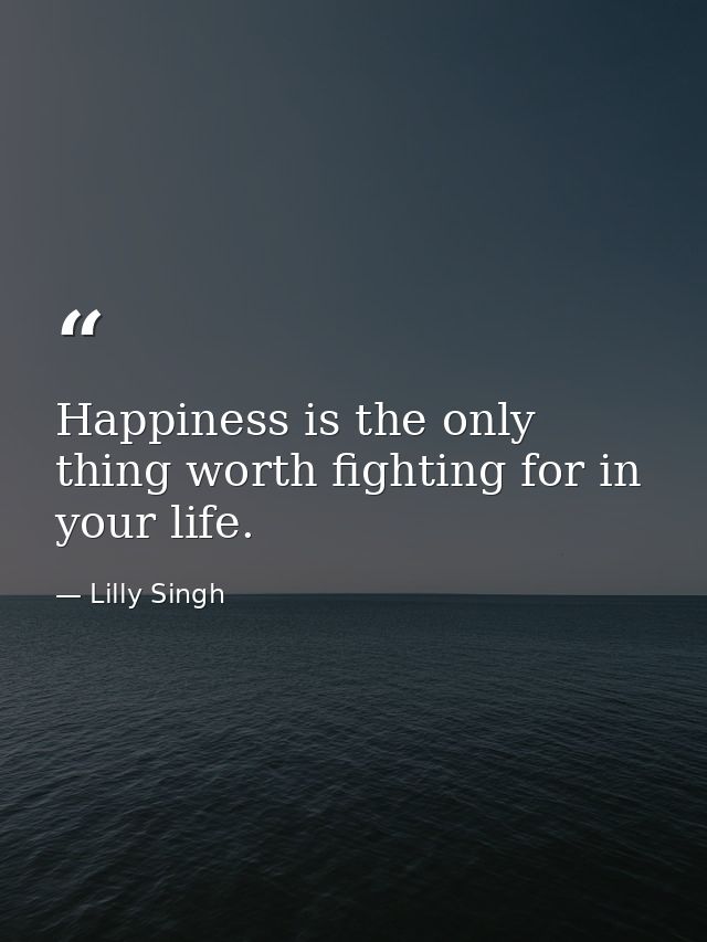 Happiness is the only thing worth fighting for in your life. — Lilly Singh