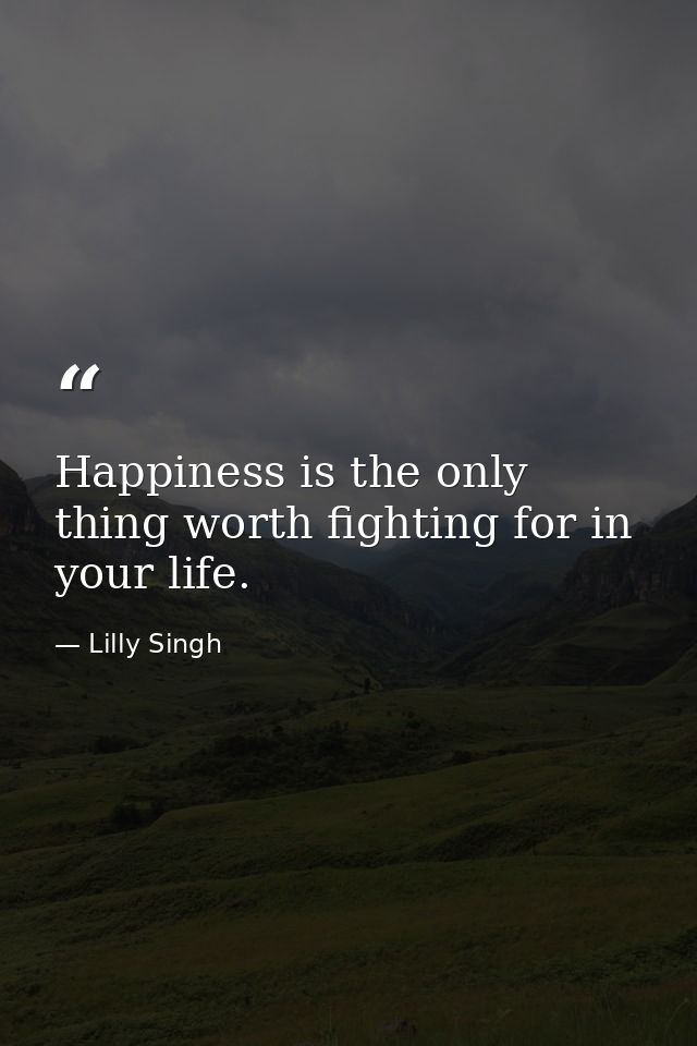 Happiness is the only thing worth fighting for in your life. — Lilly Singh