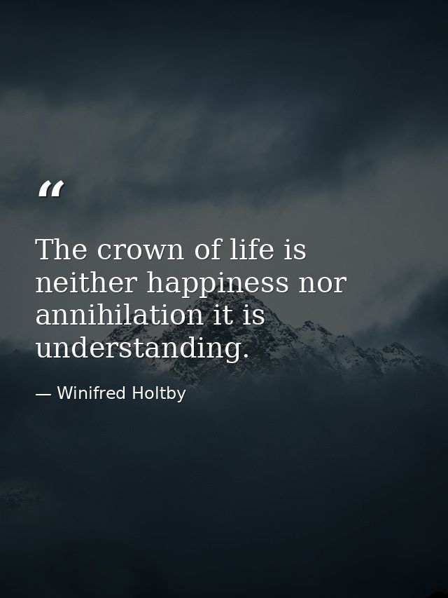 The crown of life is neither happiness nor annihilation it is understanding. — Winifred Holtby