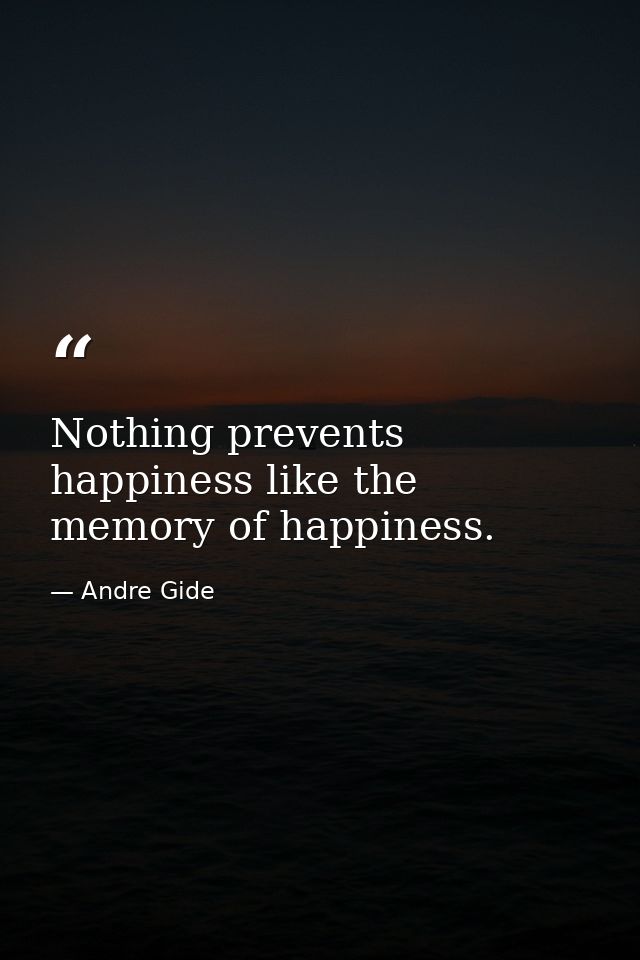 Nothing prevents happiness like the memory of happiness. — Andre Gide