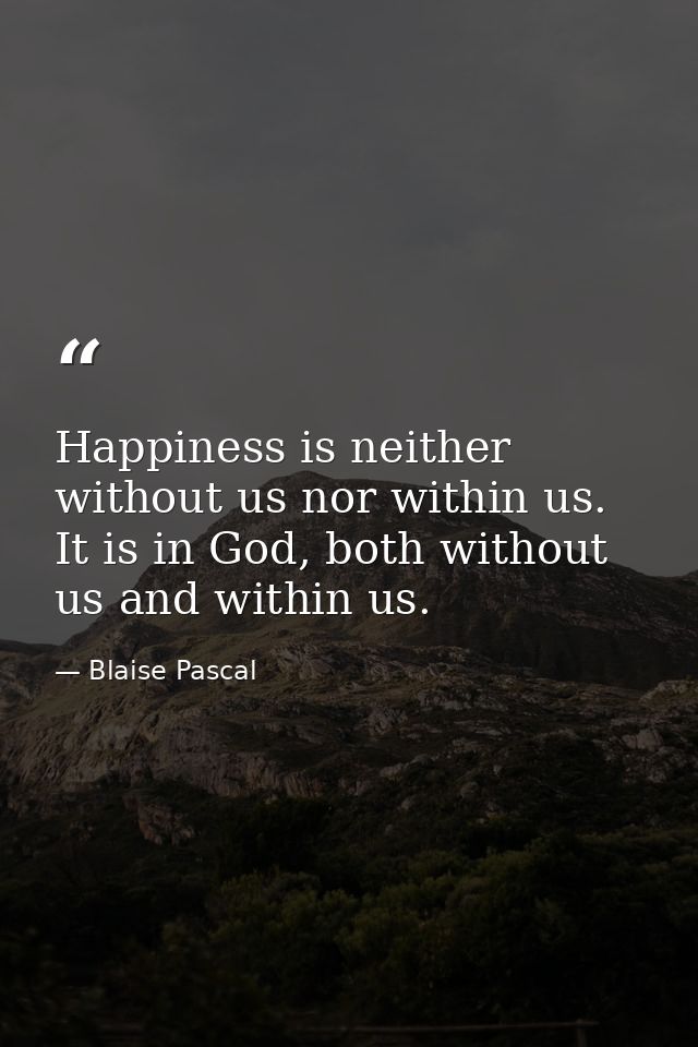 Happiness is neither without us nor within us. It is in God, both without us and within us. — Blaise Pascal
