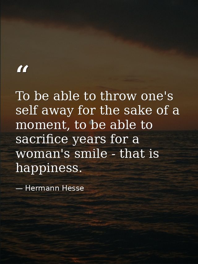 To be able to throw one's self away for the sake of a moment, to be able to sacrifice years for a woman's smile - that i — Hermann Hesse