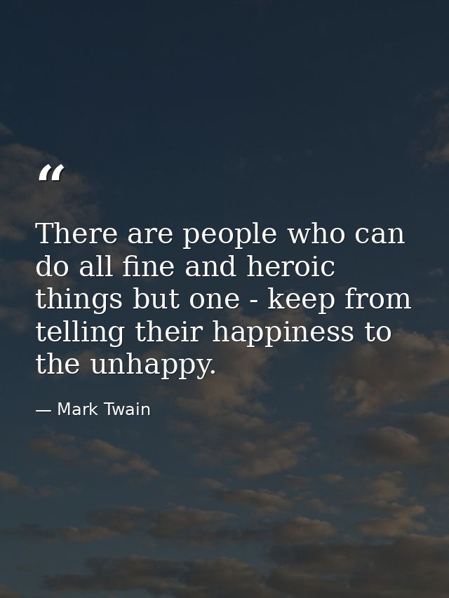 There are people who can do all fine and heroic things but one - keep from telling their happiness to the unhappy. — Mark Twain
