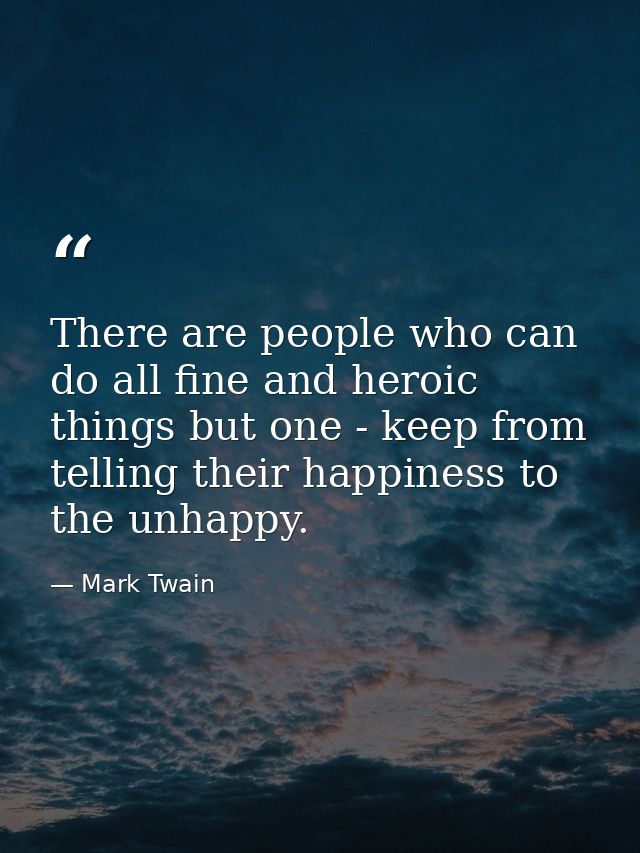 There are people who can do all fine and heroic things but one - keep from telling their happiness to the unhappy. — Mark Twain