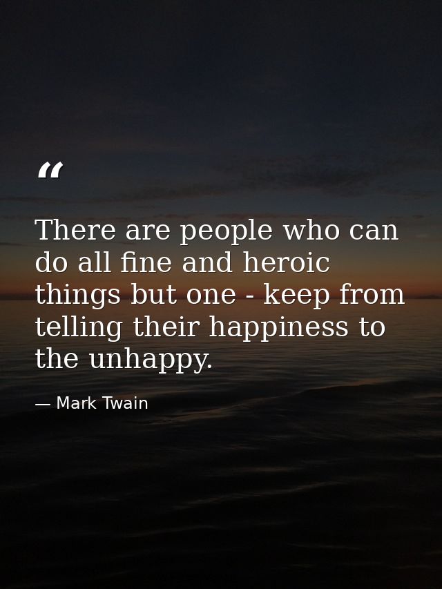 There are people who can do all fine and heroic things but one - keep from telling their happiness to the unhappy. — Mark Twain