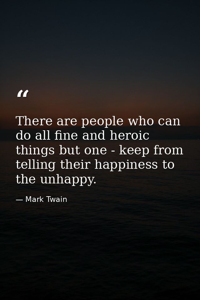 There are people who can do all fine and heroic things but one - keep from telling their happiness to the unhappy. — Mark Twain