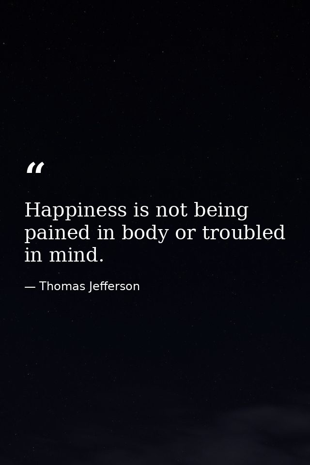 Happiness is not being pained in body or troubled in mind. — Thomas Jefferson