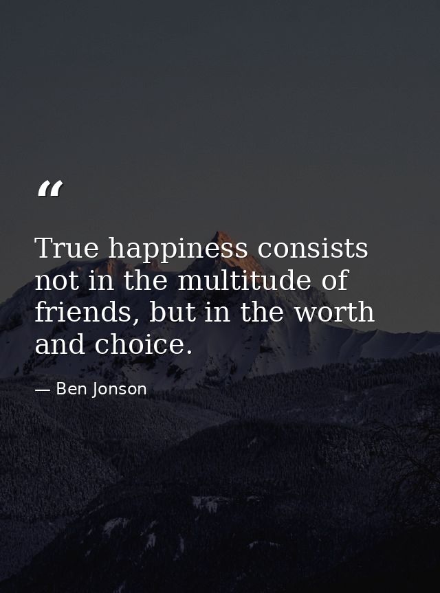 True happiness consists not in the multitude of friends, but in the worth and choice. — Ben Jonson