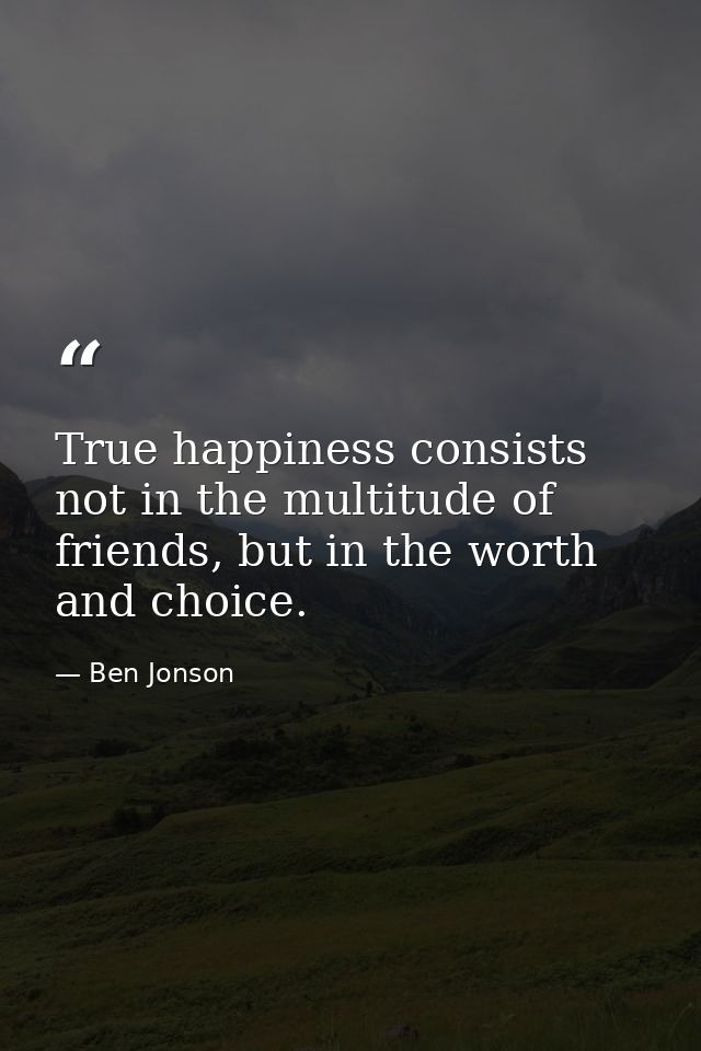 True happiness consists not in the multitude of friends, but in the worth and choice. — Ben Jonson