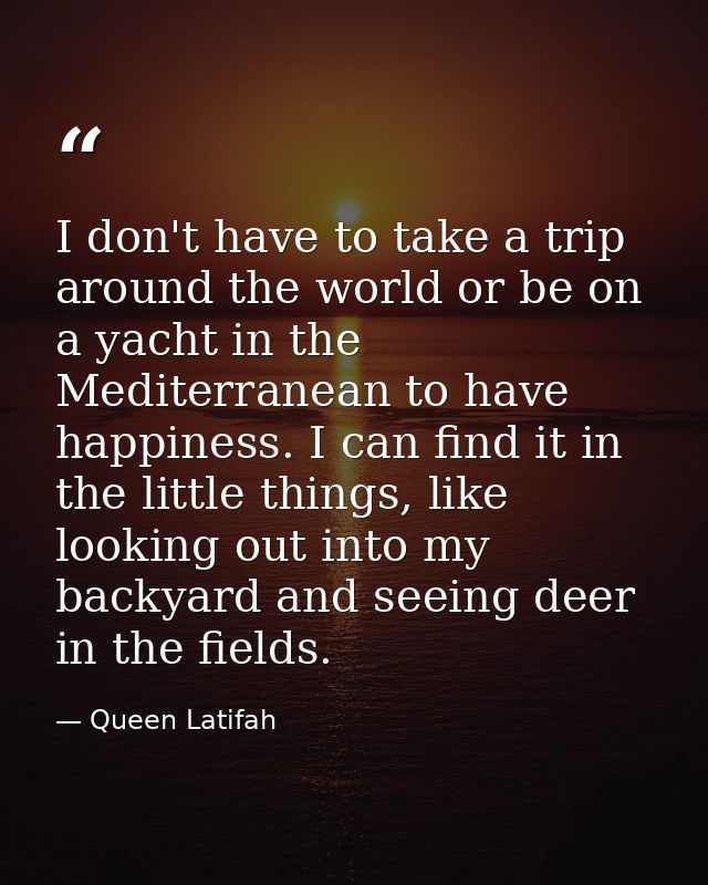 I don't have to take a trip around the world or be on a yacht in the Mediterranean to have happiness. I can find it in t — Queen Latifah