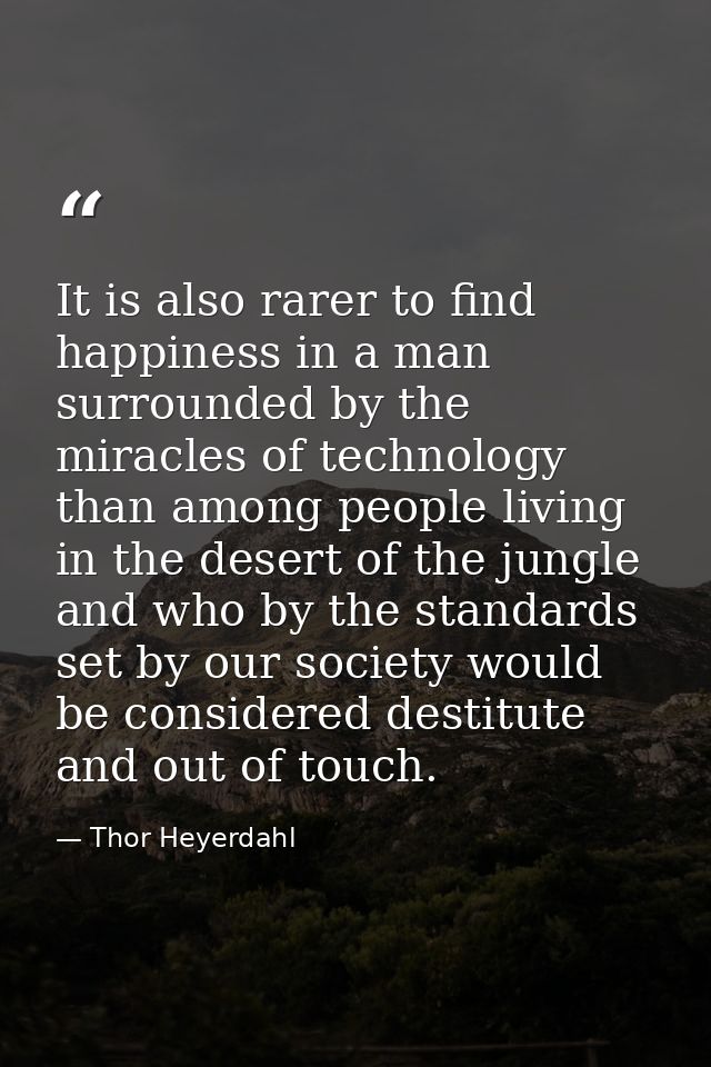 It is also rarer to find happiness in a man surrounded by the miracles of technology than among people living in the des — Thor Heyerdahl