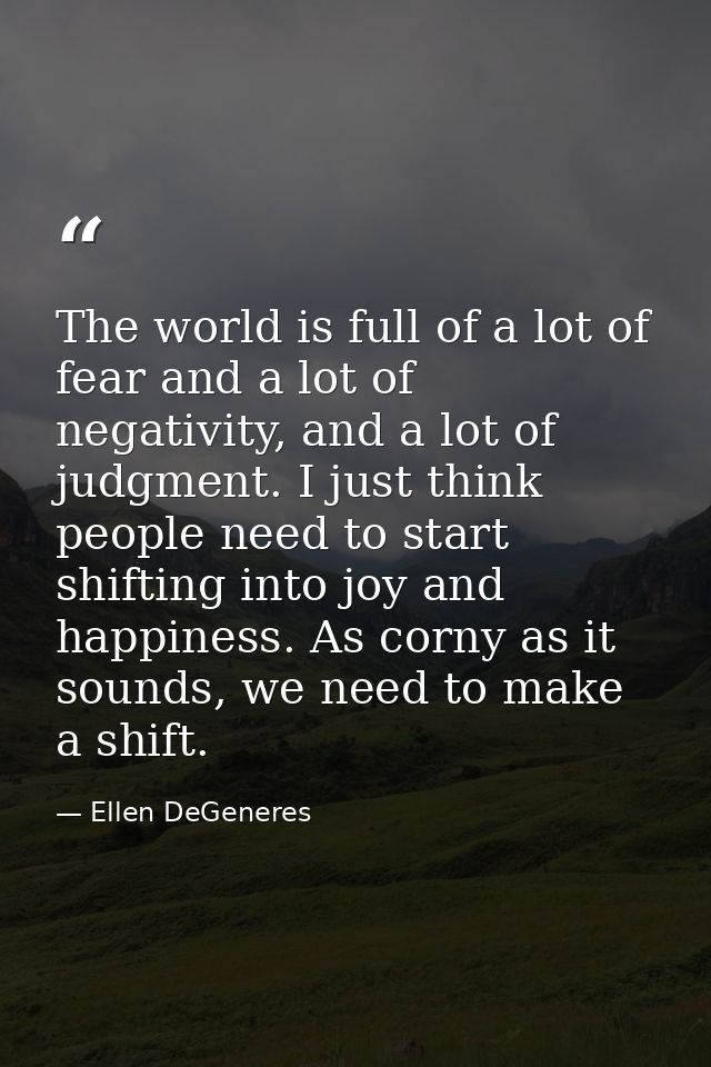 The world is full of a lot of fear and a lot of negativity, and a lot of judgment. I just think people need to start shi — Ellen DeGeneres