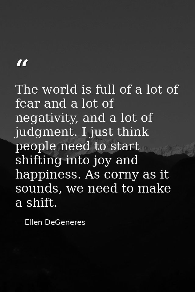 The world is full of a lot of fear and a lot of negativity, and a lot of judgment. I just think people need to start shi — Ellen DeGeneres