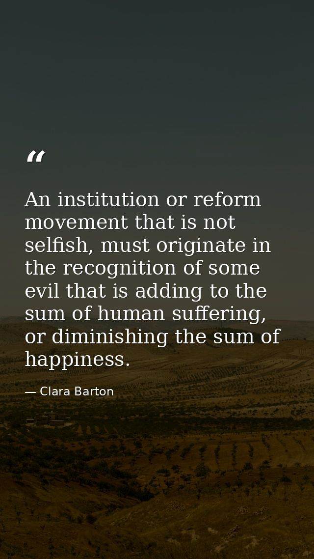 An institution or reform movement that is not selfish, must originate in the recognition of some evil that is adding to  — Clara Barton