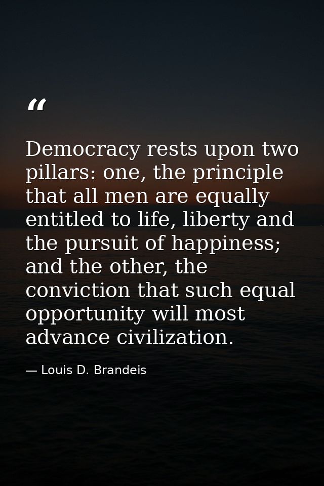 Democracy rests upon two pillars: one, the principle that all men are equally entitled to life, liberty and the pursuit  — Louis D. Brandeis