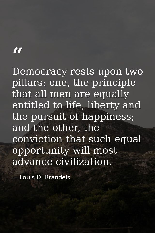 Democracy rests upon two pillars: one, the principle that all men are equally entitled to life, liberty and the pursuit  — Louis D. Brandeis