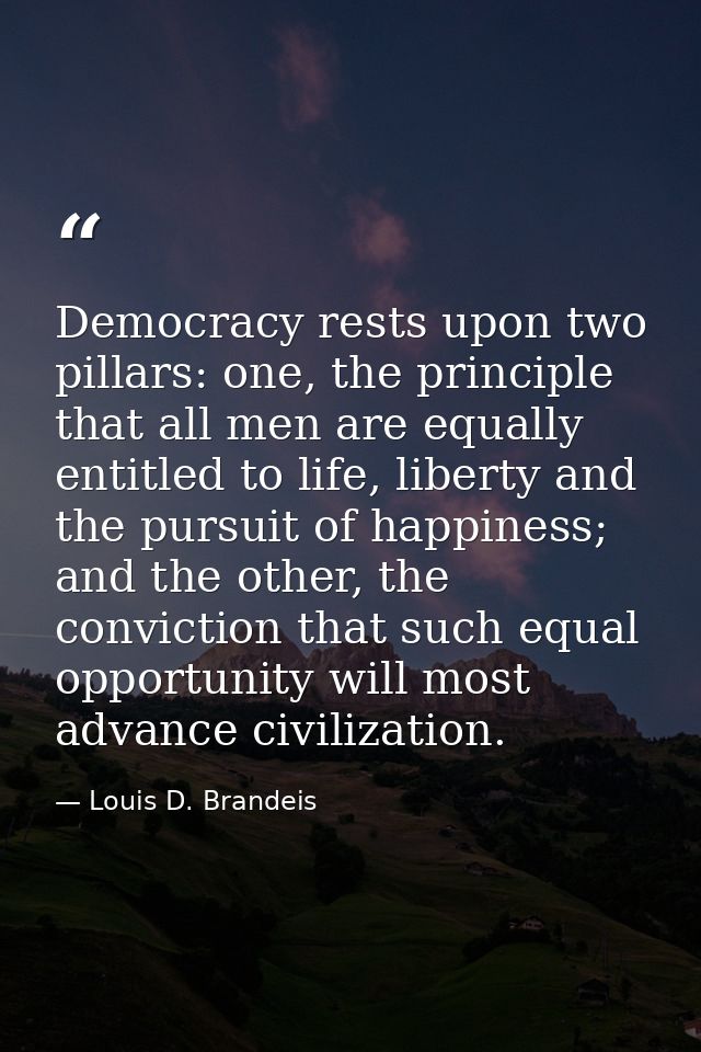 Democracy rests upon two pillars: one, the principle that all men are equally entitled to life, liberty and the pursuit  — Louis D. Brandeis