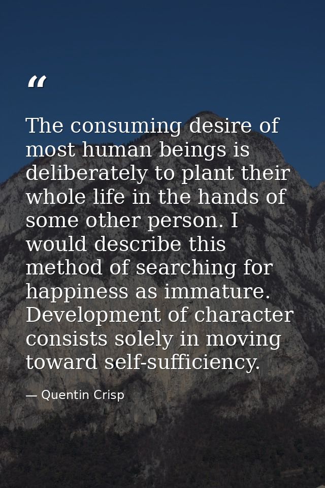The consuming desire of most human beings is deliberately to plant their whole life in the hands of some other person. I — Quentin Crisp