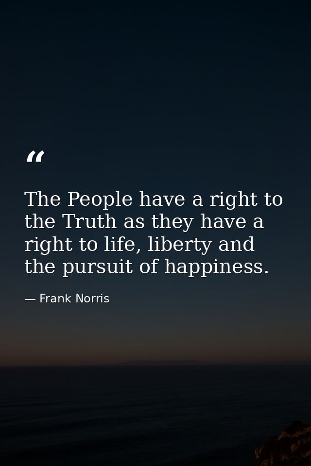 The People have a right to the Truth as they have a right to life, liberty and the pursuit of happiness. — Frank Norris
