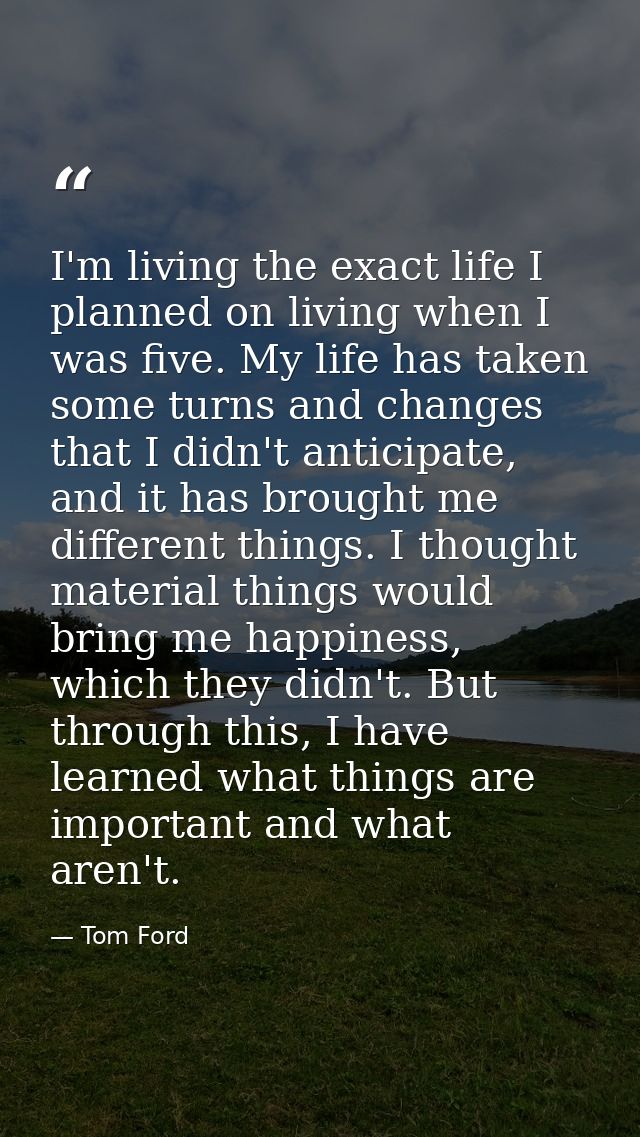 I'm living the exact life I planned on living when I was five. My life has taken some turns and changes that I didn't an — Tom Ford