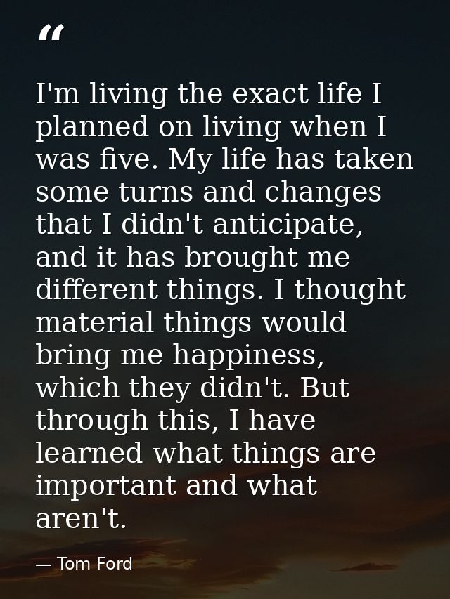 I'm living the exact life I planned on living when I was five. My life has taken some turns and changes that I didn't an — Tom Ford