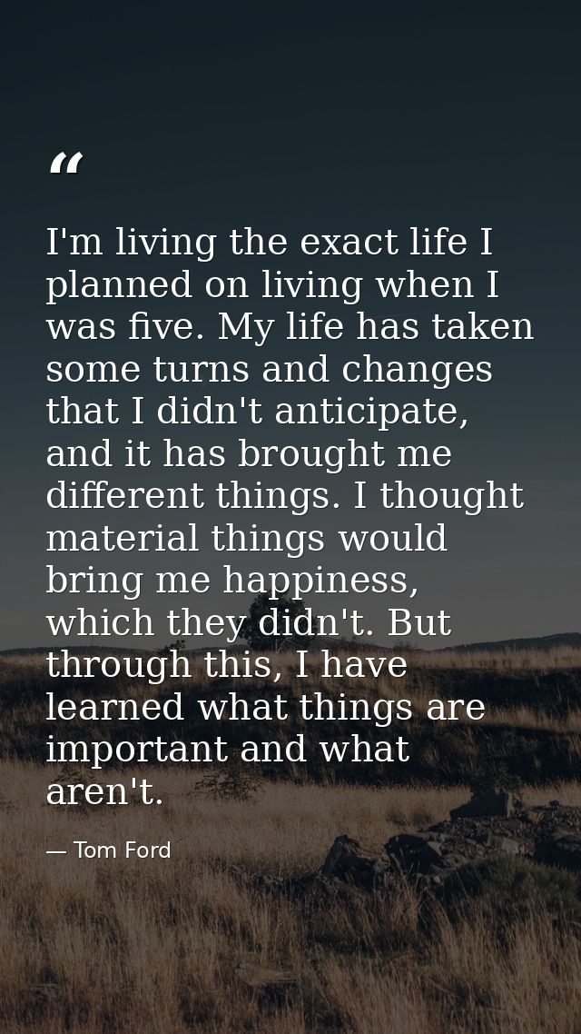 I'm living the exact life I planned on living when I was five. My life has taken some turns and changes that I didn't an — Tom Ford