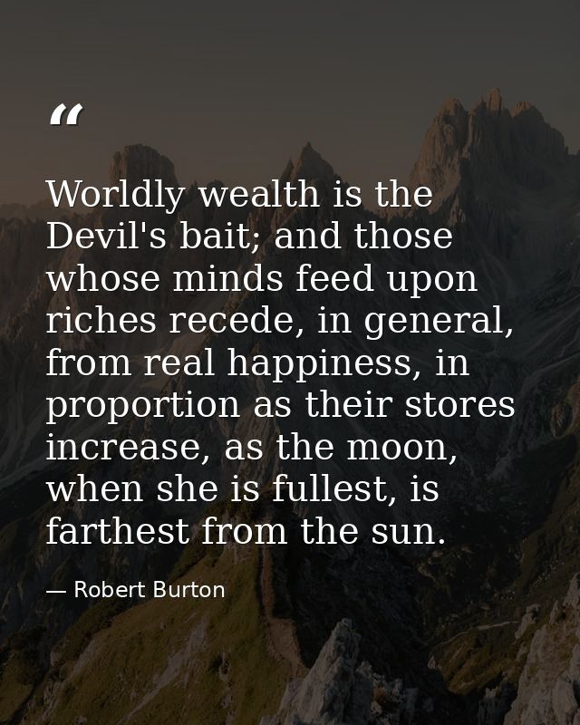 Worldly wealth is the Devil's bait; and those whose minds feed upon riches recede, in general, from real happiness, in p — Robert Burton