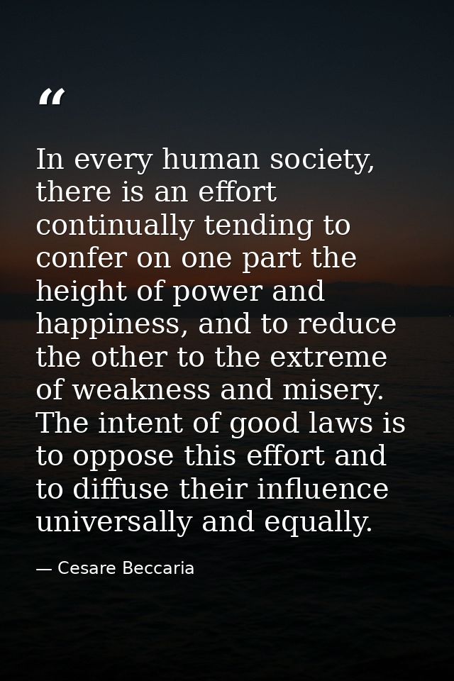 In every human society, there is an effort continually tending to confer on one part the height of power and happiness,  — Cesare Beccaria