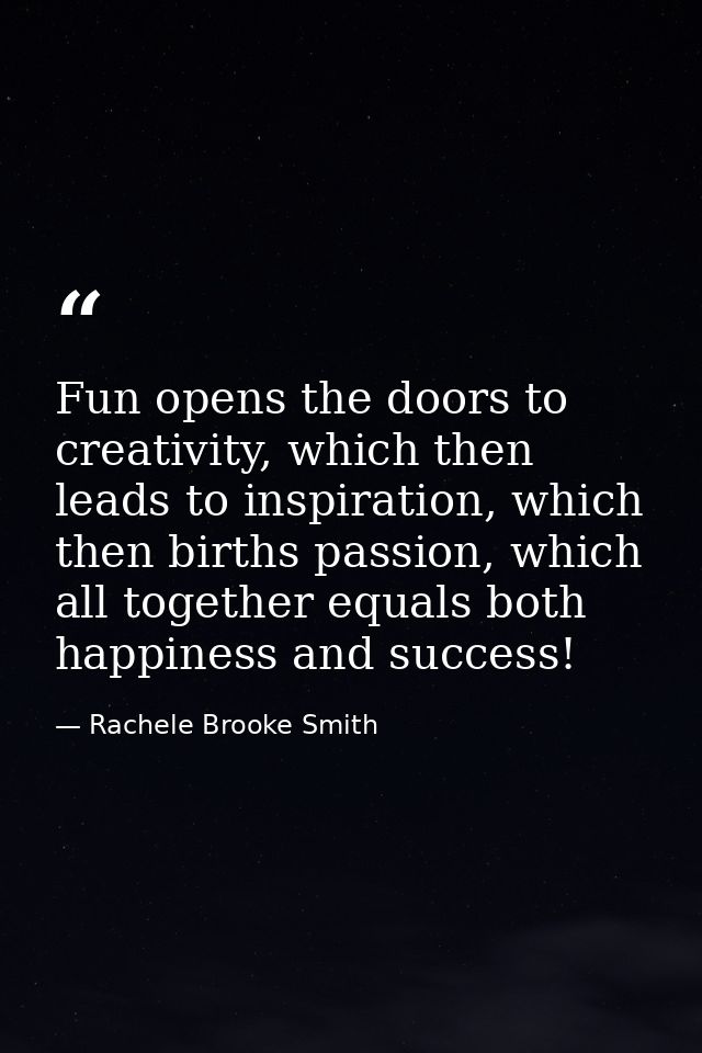 Fun opens the doors to creativity, which then leads to inspiration, which then births passion, which all together equals — Rachele Brooke Smith