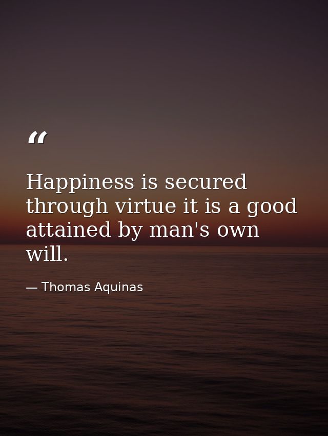 Happiness is secured through virtue it is a good attained by man's own will. — Thomas Aquinas