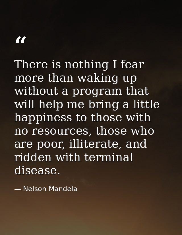 There is nothing I fear more than waking up without a program that will help me bring a little happiness to those with n — Nelson Mandela