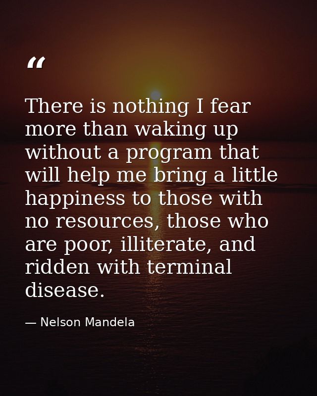 There is nothing I fear more than waking up without a program that will help me bring a little happiness to those with n — Nelson Mandela