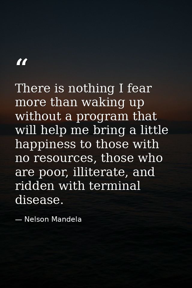 There is nothing I fear more than waking up without a program that will help me bring a little happiness to those with n — Nelson Mandela