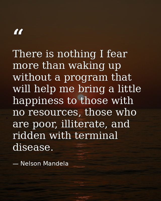 There is nothing I fear more than waking up without a program that will help me bring a little happiness to those with n — Nelson Mandela