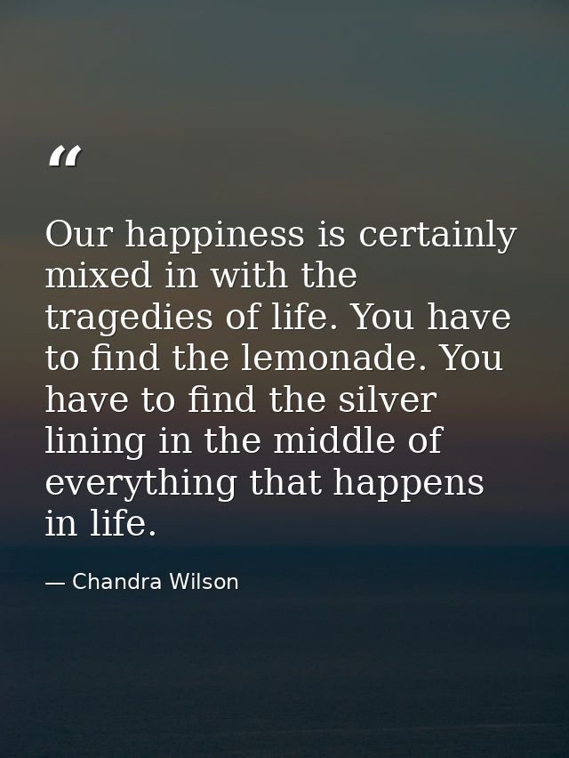 Our happiness is certainly mixed in with the tragedies of life. You have to find the lemonade. You have to find the silv — Chandra Wilson