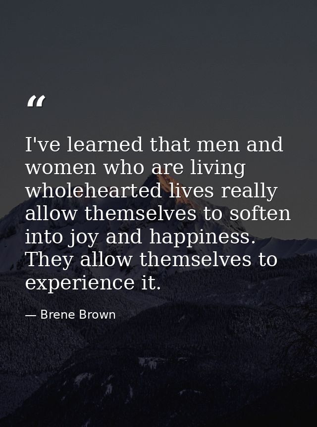 I've learned that men and women who are living wholehearted lives really allow themselves to soften into joy and happine — Brene Brown