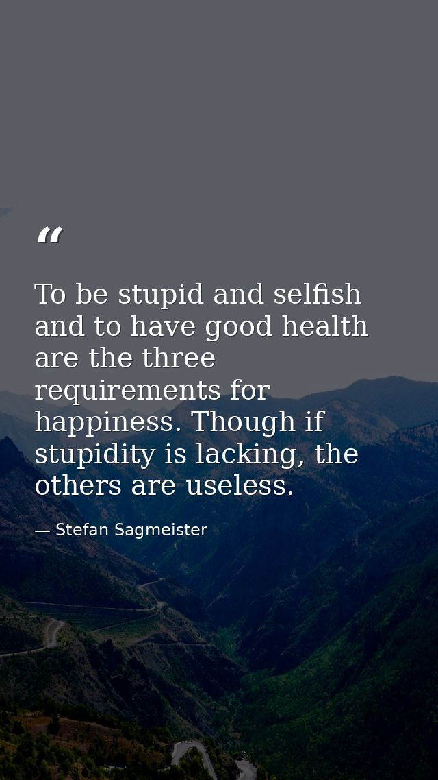 To be stupid and selfish and to have good health are the three requirements for happiness. Though if stupidity is lackin — Stefan Sagmeister