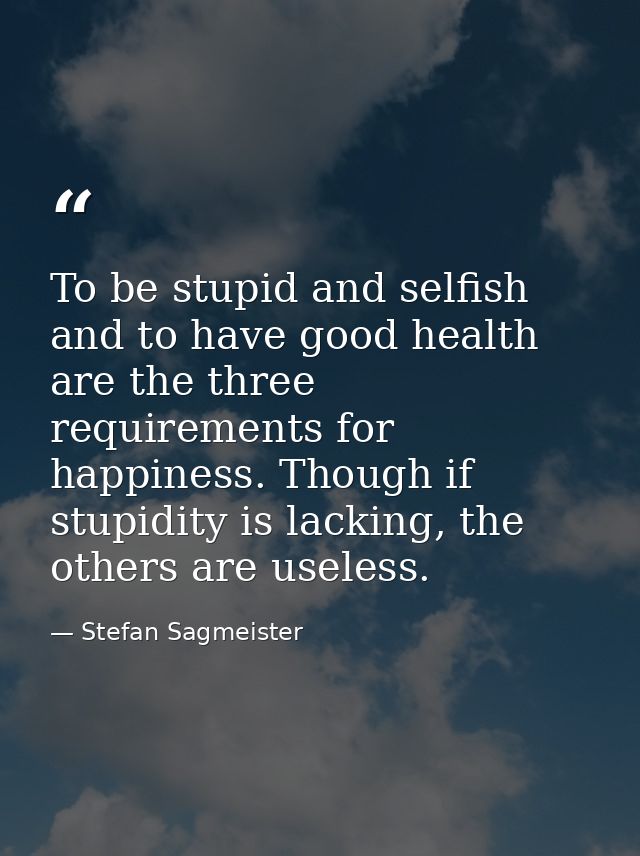 To be stupid and selfish and to have good health are the three requirements for happiness. Though if stupidity is lackin — Stefan Sagmeister