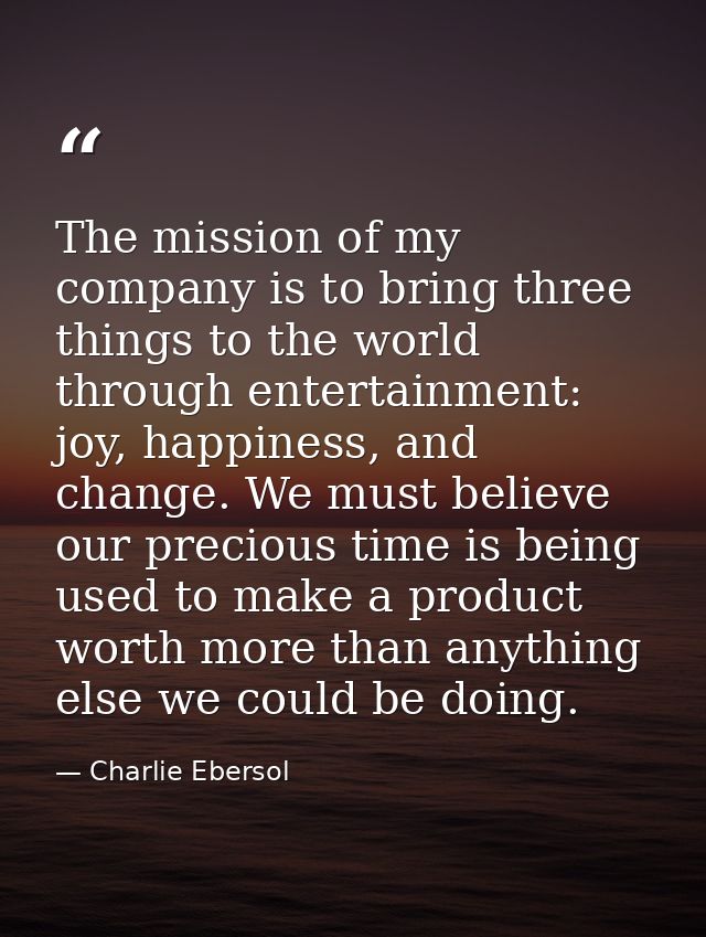 The mission of my company is to bring three things to the world through entertainment: joy, happiness, and change. We mu — Charlie Ebersol