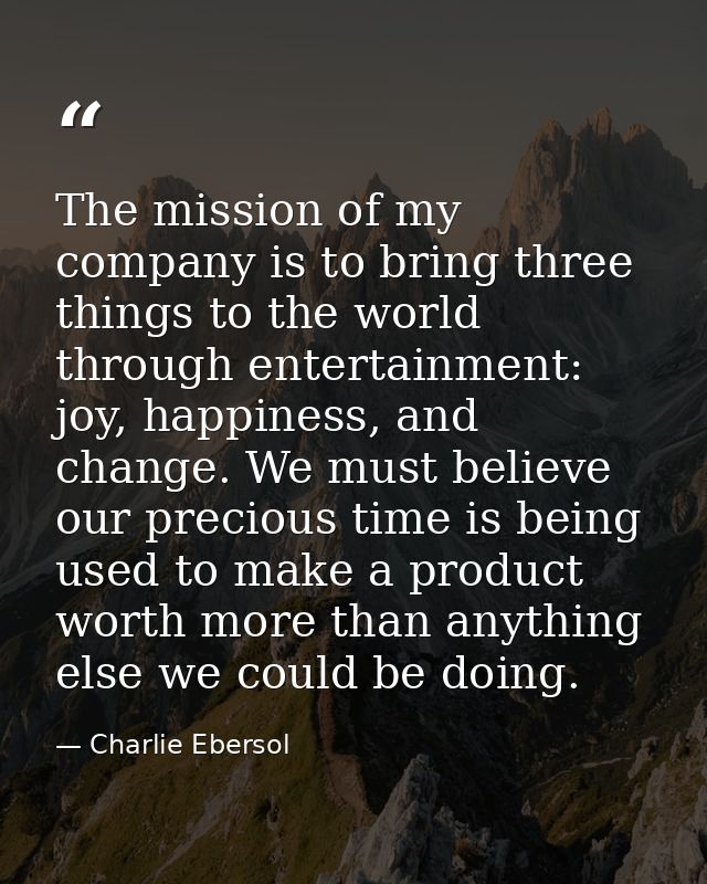 The mission of my company is to bring three things to the world through entertainment: joy, happiness, and change. We mu — Charlie Ebersol