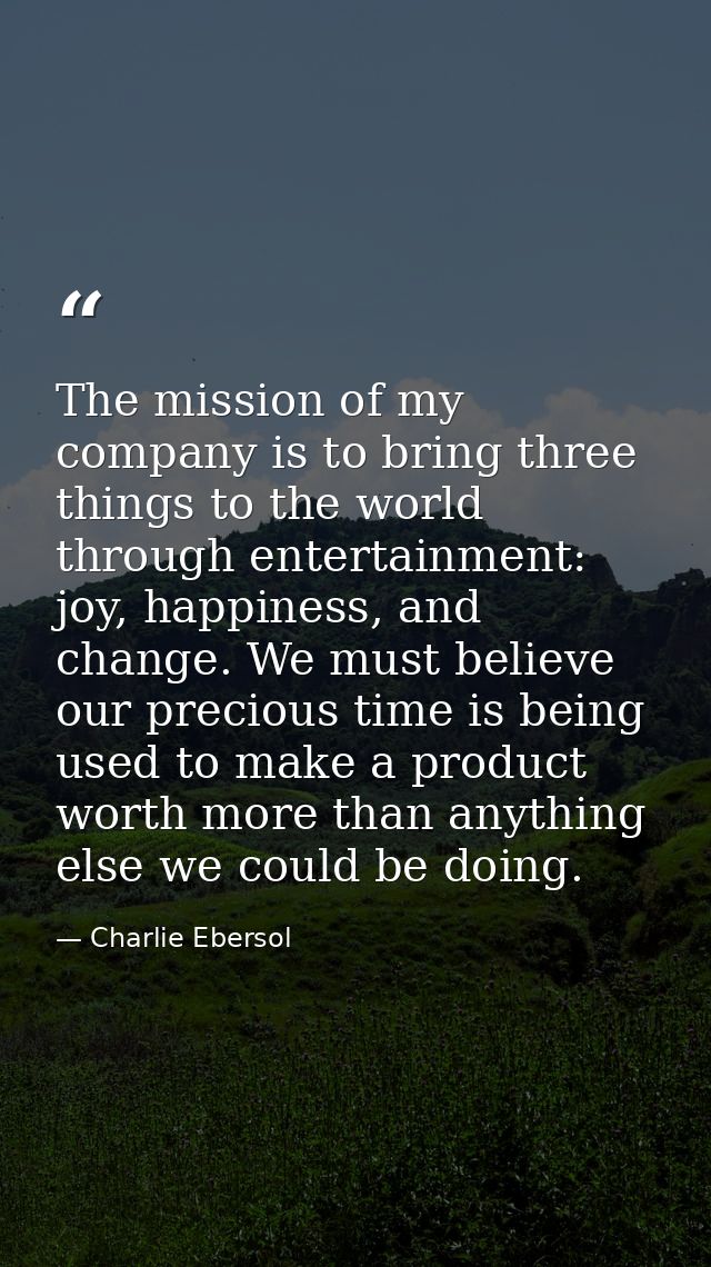 The mission of my company is to bring three things to the world through entertainment: joy, happiness, and change. We mu — Charlie Ebersol
