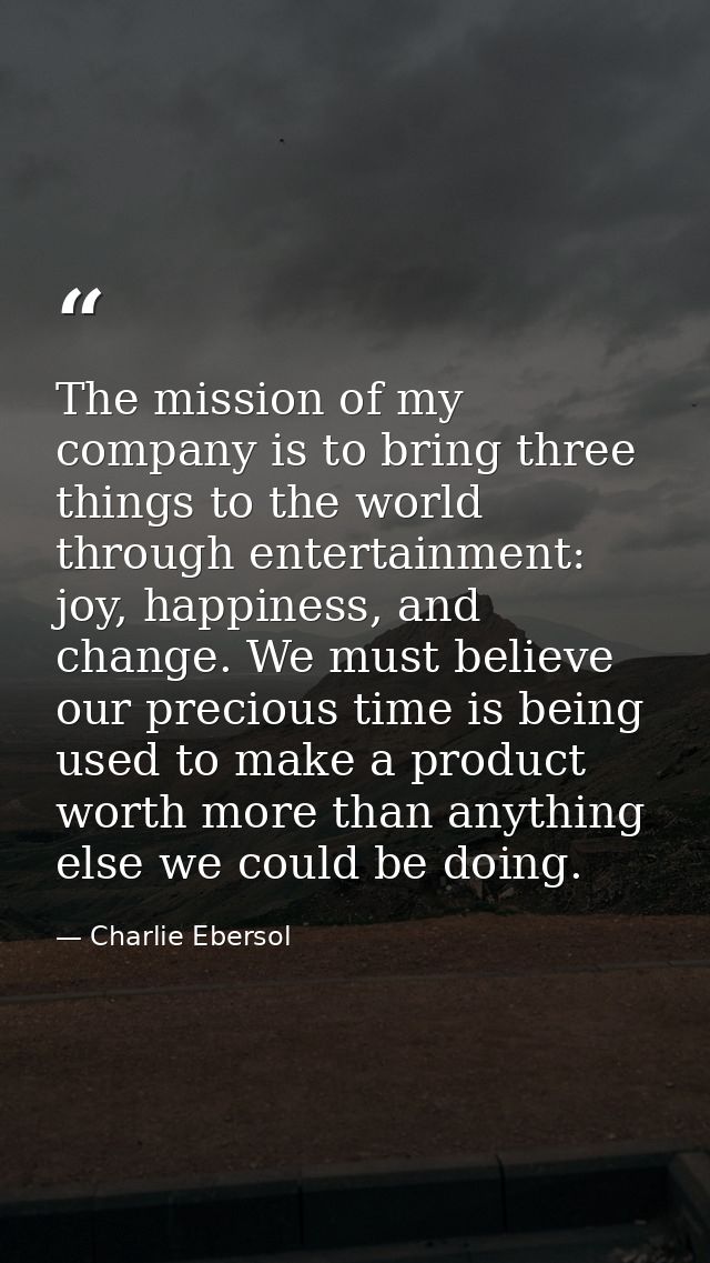 The mission of my company is to bring three things to the world through entertainment: joy, happiness, and change. We mu — Charlie Ebersol