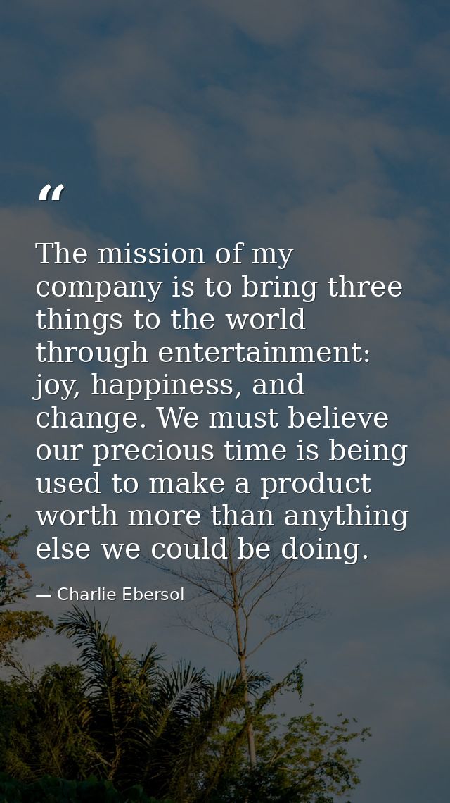 The mission of my company is to bring three things to the world through entertainment: joy, happiness, and change. We mu — Charlie Ebersol