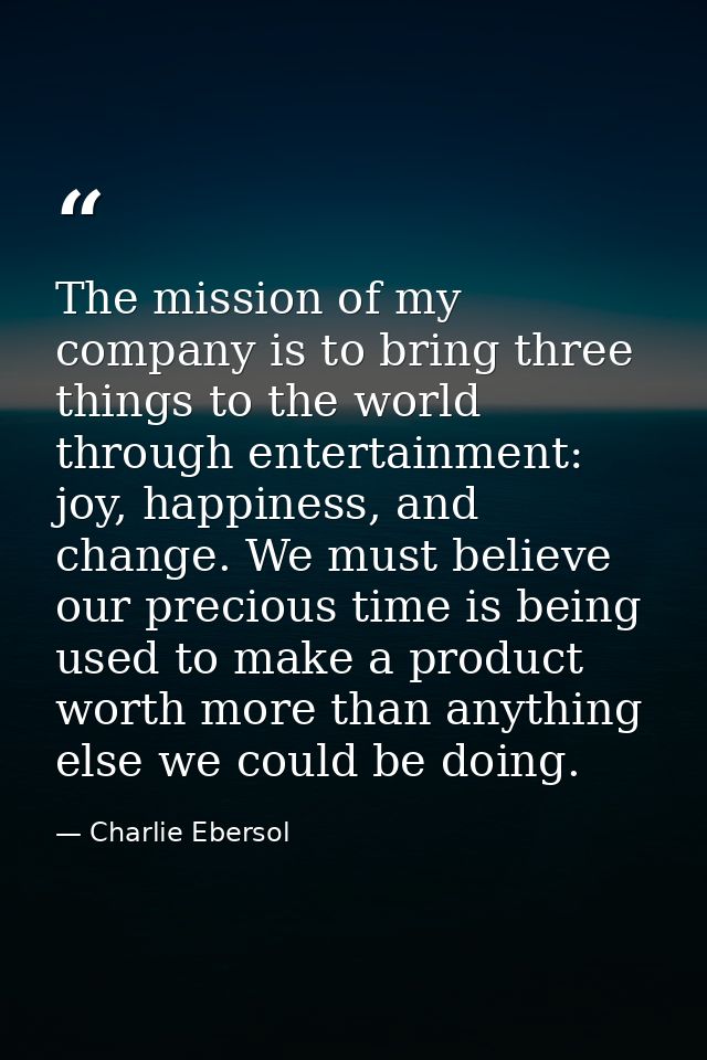 The mission of my company is to bring three things to the world through entertainment: joy, happiness, and change. We mu — Charlie Ebersol