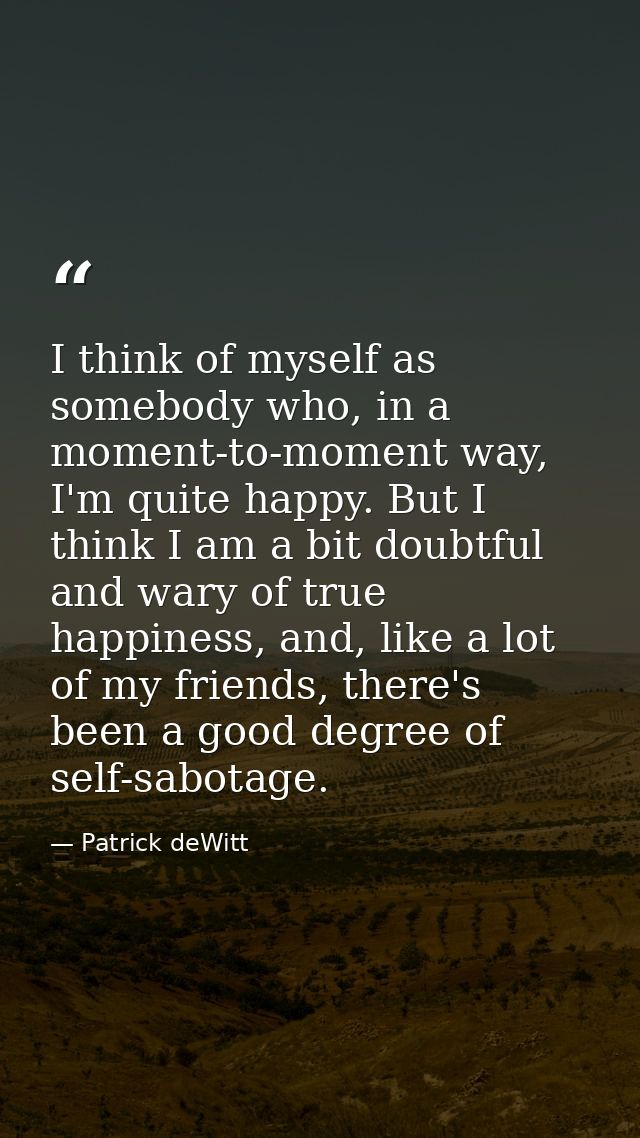 I think of myself as somebody who, in a moment-to-moment way, I'm quite happy. But I think I am a bit doubtful and wary  — Patrick deWitt