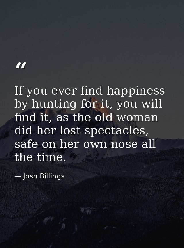 If you ever find happiness by hunting for it, you will find it, as the old woman did her lost spectacles, safe on her ow — Josh Billings