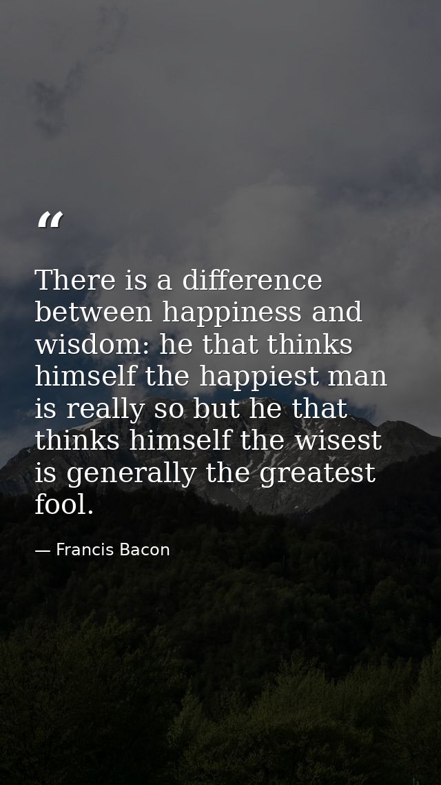There is a difference between happiness and wisdom: he that thinks himself the happiest man is really so but he that thi — Francis Bacon