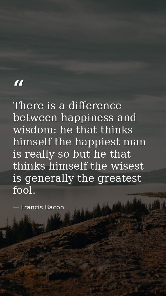 There is a difference between happiness and wisdom: he that thinks himself the happiest man is really so but he that thi — Francis Bacon
